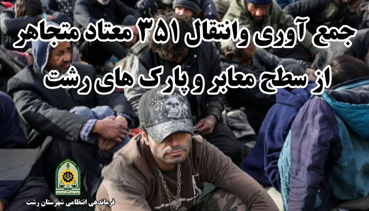 جمع آوری و انتقال ۳۵۱ معتاد متجاهر به مراکز ترک اعتیاد رشت