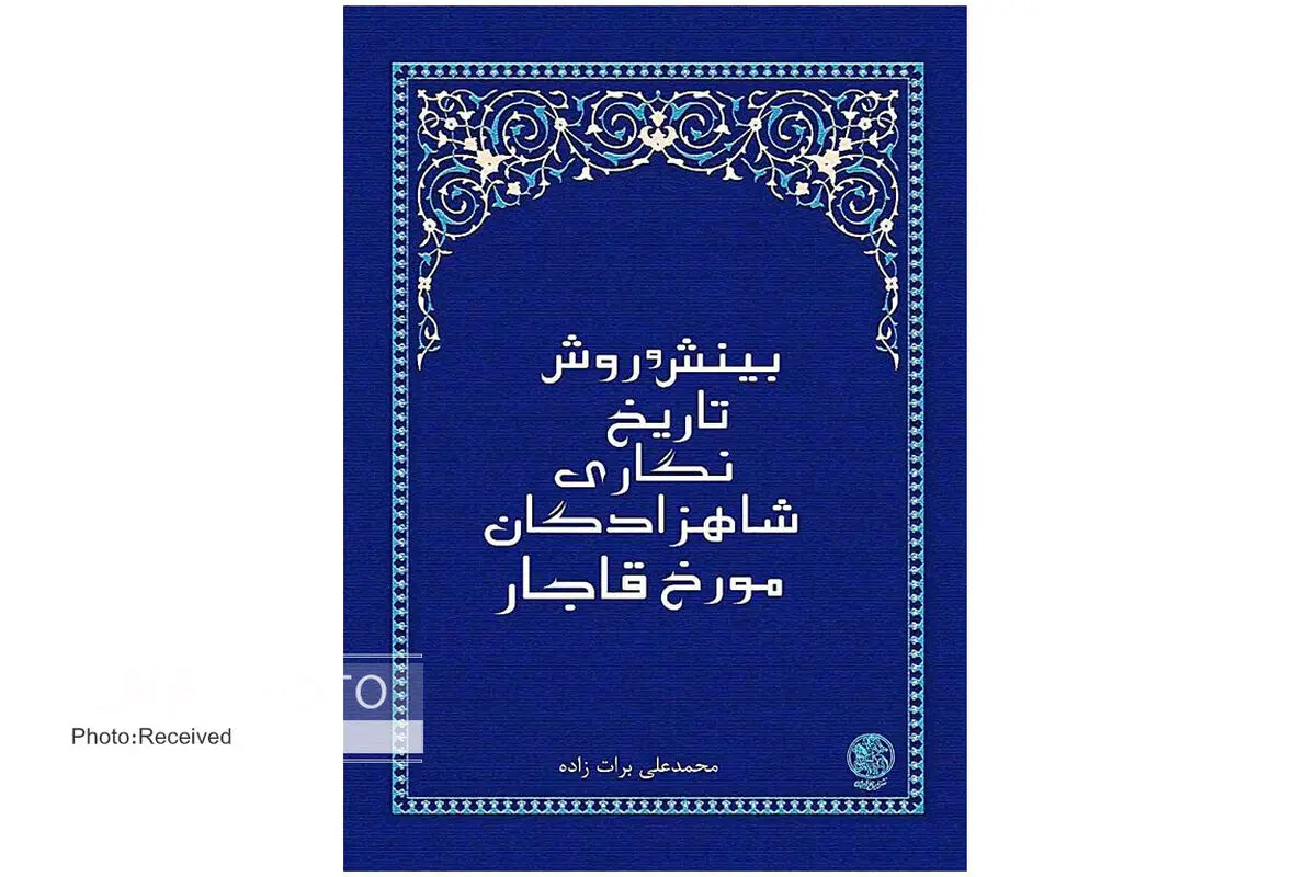 تاریخ ایران از نگاه شاهزادگان قاجار در کتاب «بینش و روش تاریخ‌نگاری شاهزادگان مورخ قاجار»