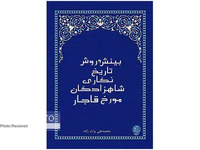 تاریخ ایران از نگاه شاهزادگان قاجار در کتاب «بینش و روش تاریخ‌نگاری شاهزادگان مورخ قاجار»