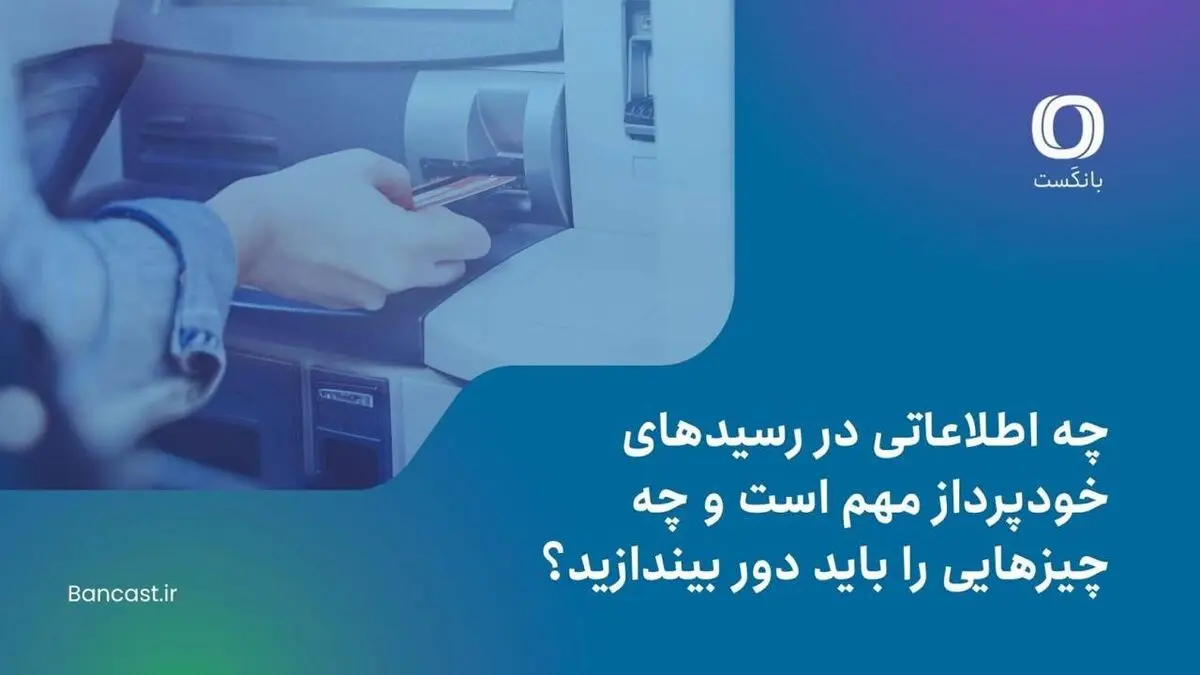 چه اطلاعاتی در رسیدهای خودپرداز مهم است و چه چیزهایی را باید دور بیندازید؟