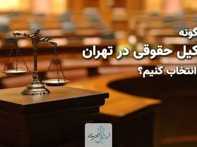 چگونه وکیل حقوقی در تهران را انتخاب کنیم؟
