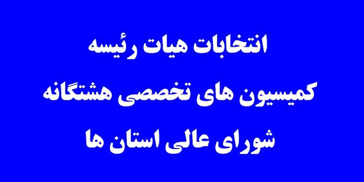 هیئت رئیسه کمیسیون‌های تخصصی شورای عالی استان‌ها انتخاب شدند