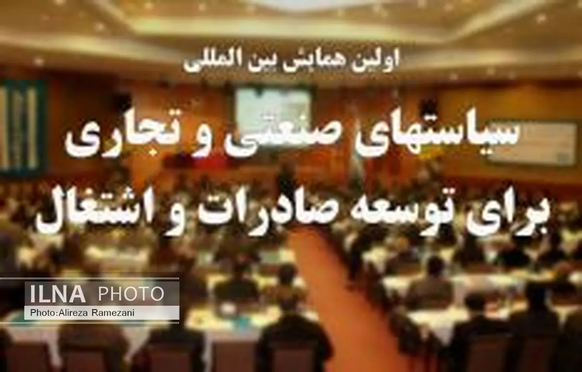 اولین همایش بین المللی سیاستهای صنعتی و تجاری برای توسعه صادرات و اشتغال برگزار می شود