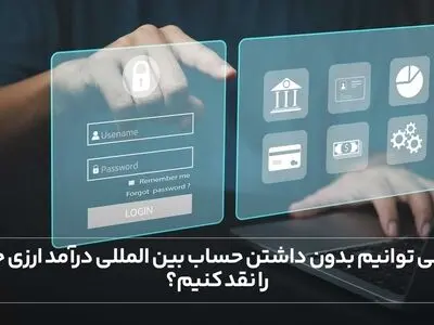 آیا می توانیم بدون داشتن حساب بین المللی درآمد ارزی خود را نقد کنیم؟